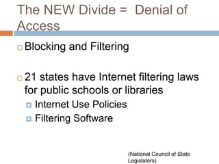 The NEW Divide =  Denial of AccessBlocking and Filtering 21 states have Internet filtering laws for public schools or libraries Internet Use Policies Filtering Software(National Council of State Legislators)