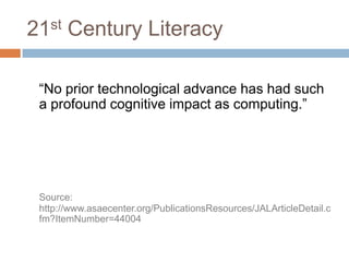 21st Century Literacy	“No prior technological advance has had such a profound cognitive impact as computing.”Source: http://www.asaecenter.org/PublicationsResources/JALArticleDetail.cfm?ItemNumber=44004