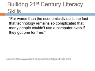 Builidng 21st Century Literacy Skills	“Far worse than the economic divide is the fact that technology remains so complicated that many people couldn't use a computer even if they got one for free.”Source: http://www.useit.com/alertbox/digital-divide.html