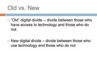 Old vs. New“Old” digital divide -- divide between those who have access to technology and those who do notNew digital divide – divide between those who use technology and those who do not