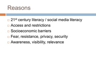 Reasons21st century literacy / social media literacyAccess and restrictionsSocioeconomic barriersFear, resistance, privacy, securityAwareness, visibility, relevance