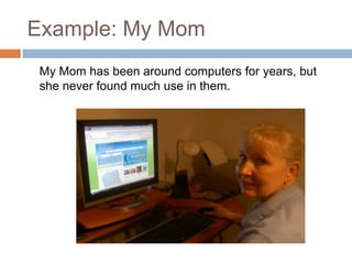 Example: My Mom<br />	My Mom has been around computers for years, but she never found much use in them.<br />