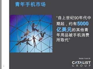 青年手机市场

             “自上世纪90年代中
             期起，约有5000
             亿美元的其他青
             年用品被手机消费
             所取代”



                   Mobile Youth 06




3
 