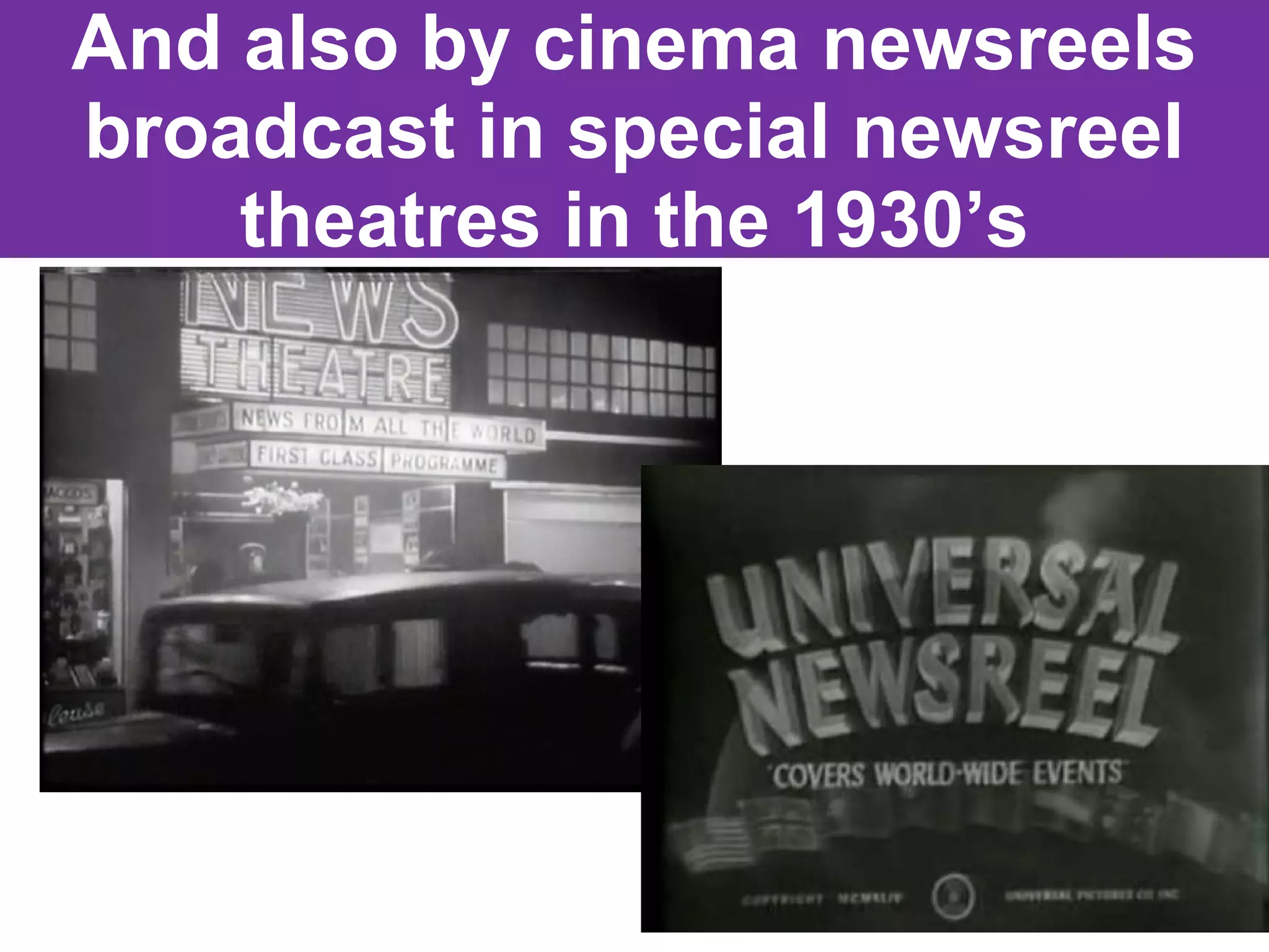 And also by cinema newsreels
broadcast in special newsreel
theatres in the 1930’s

 