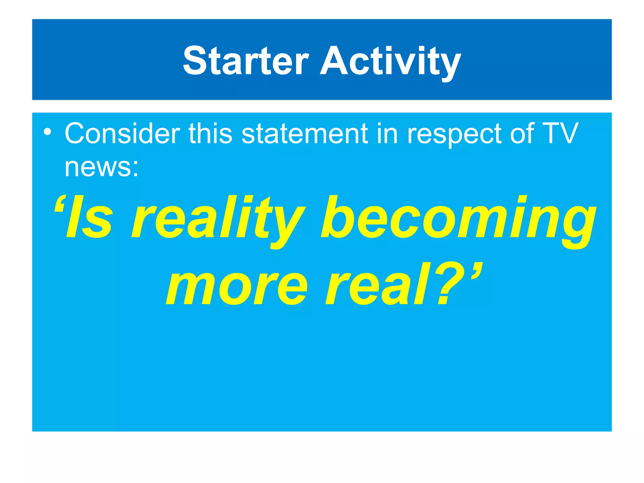 Starter Activity
• Consider this statement in respect of TV
news:

‘Is reality becoming
more real?’

 