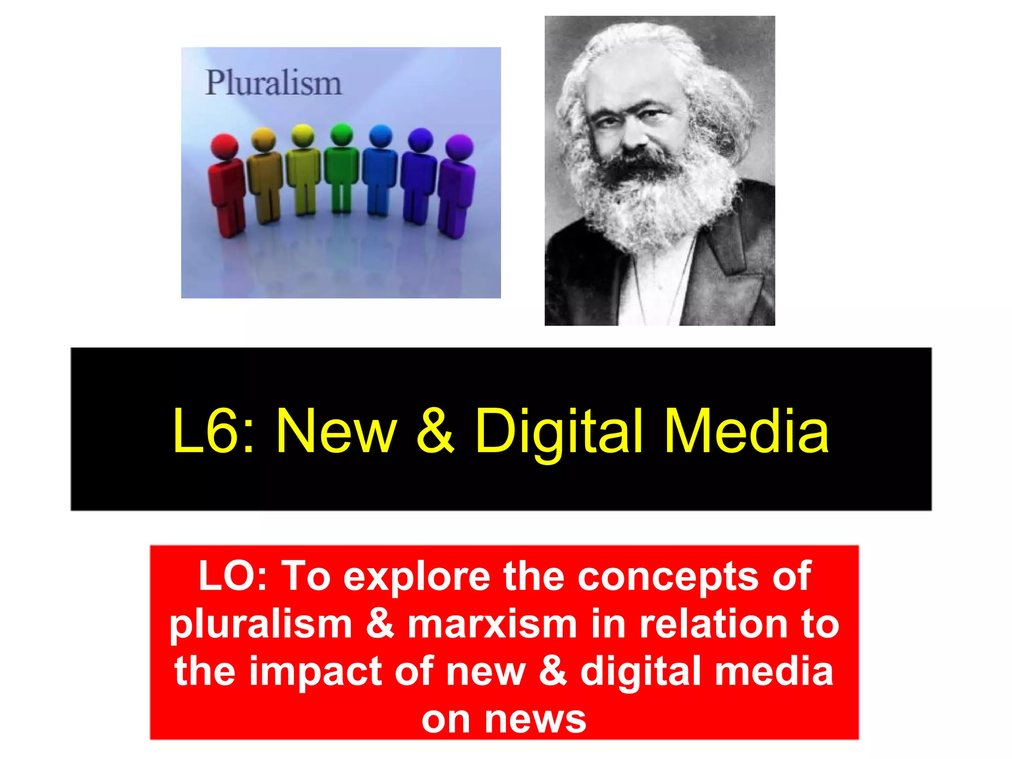 L6: New & Digital Media
LO: To explore the concepts of
pluralism & marxism in relation to
the impact of new & digital media
on news

 