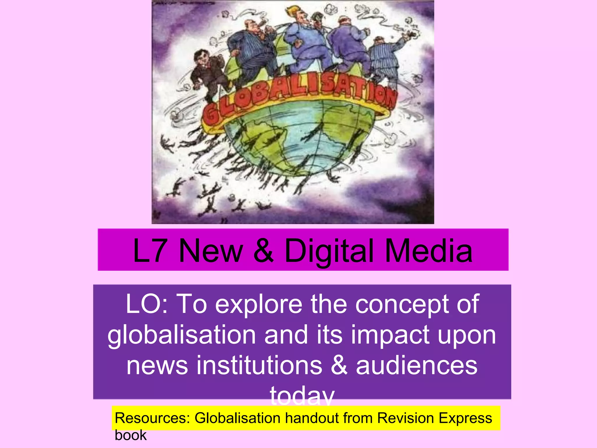 L7 New & Digital Media
LO: To explore the concept of
globalisation and its impact upon
news institutions & audiences
today
Resources: Globalisation handout from Revision Express
book

 