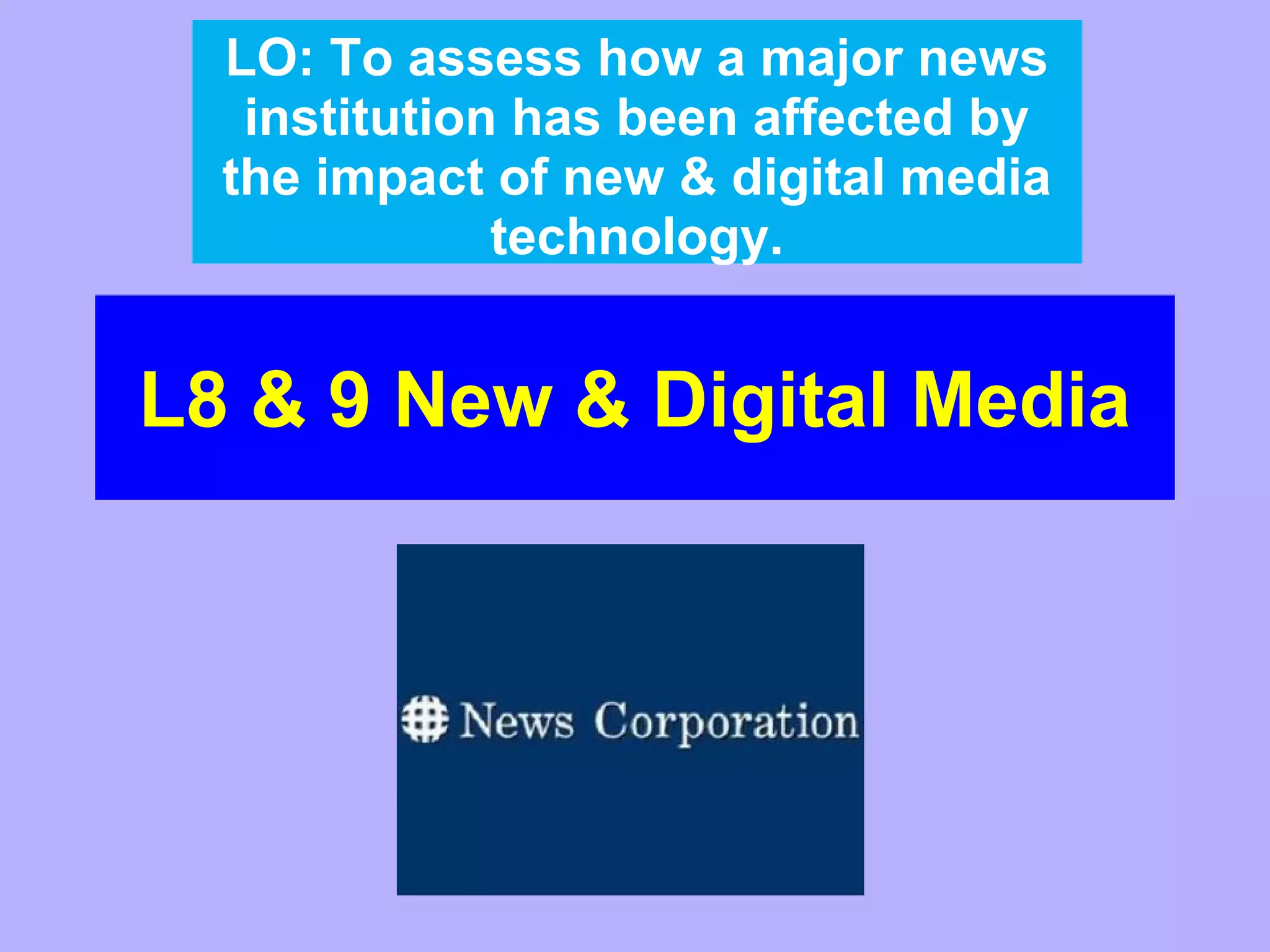 LO: To assess how a major news
institution has been affected by
the impact of new & digital media
technology.

L8 & 9 New & Digital Media

 