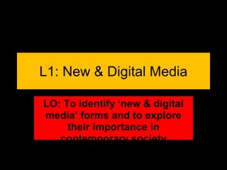 L1: New & Digital Media
LO: To identify ‘new & digital
media’ forms and to explore
their importance in
contemporary society

 
