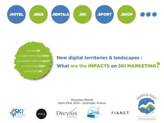 F.I.A.N.E.T.	
  
New digital territories & landscapes :
What are the IMPACTS on SKI MARKETING?
Mountain Planet
April 23rd, 2014 – Grenoble, France
 