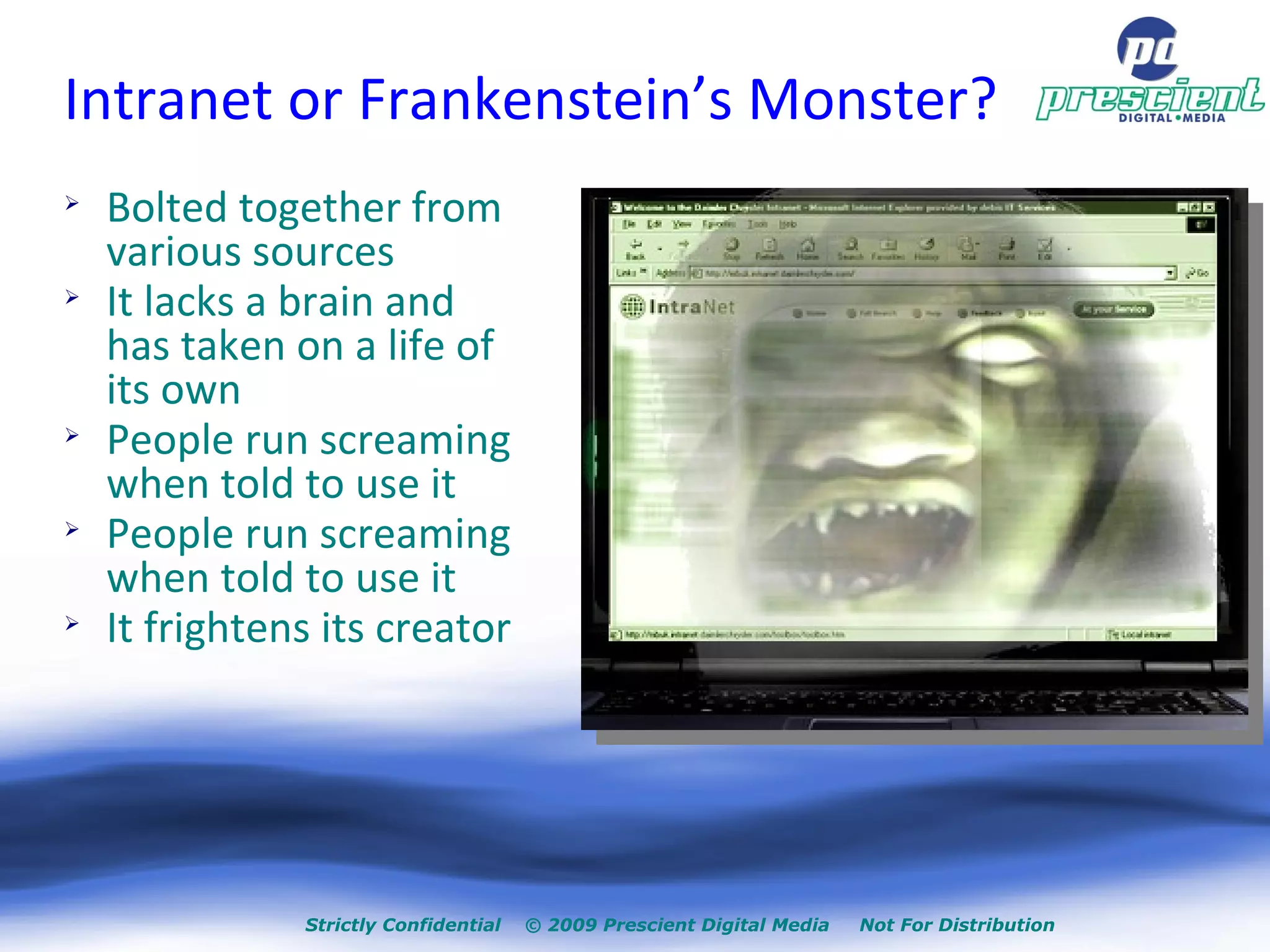 Intranet or Frankenstein’s Monster? Bolted together from various sources It lacks a brain and has taken on a life of its own People run screaming when told to use it People run screaming when told to use it It frightens its creator 