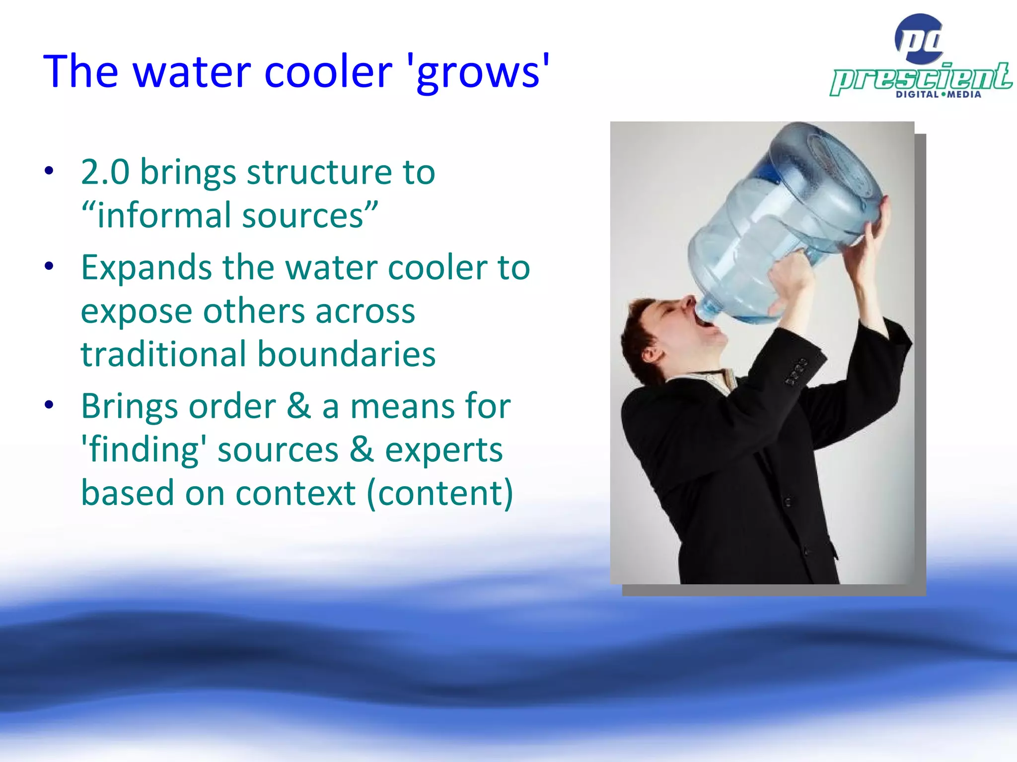The water cooler 'grows' 2.0 brings structure to “informal sources” Expands the water cooler to expose others across traditional boundaries Brings order & a means for 'finding' sources & experts based on context (content)‏ 