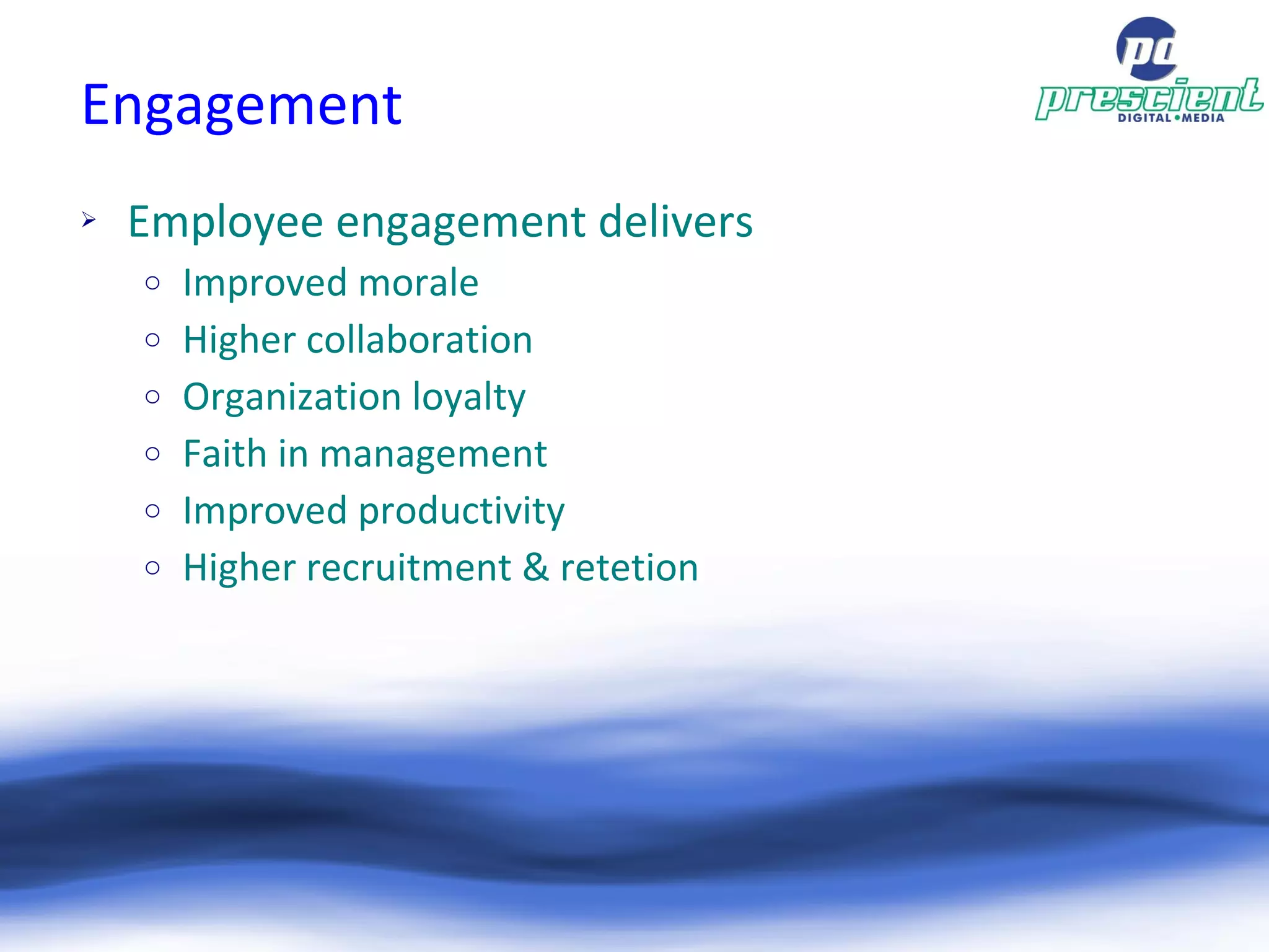 Engagement Employee engagement delivers Improved morale Higher collaboration  Organization loyalty Faith in management  Improved productivity Higher recruitment & retetion 