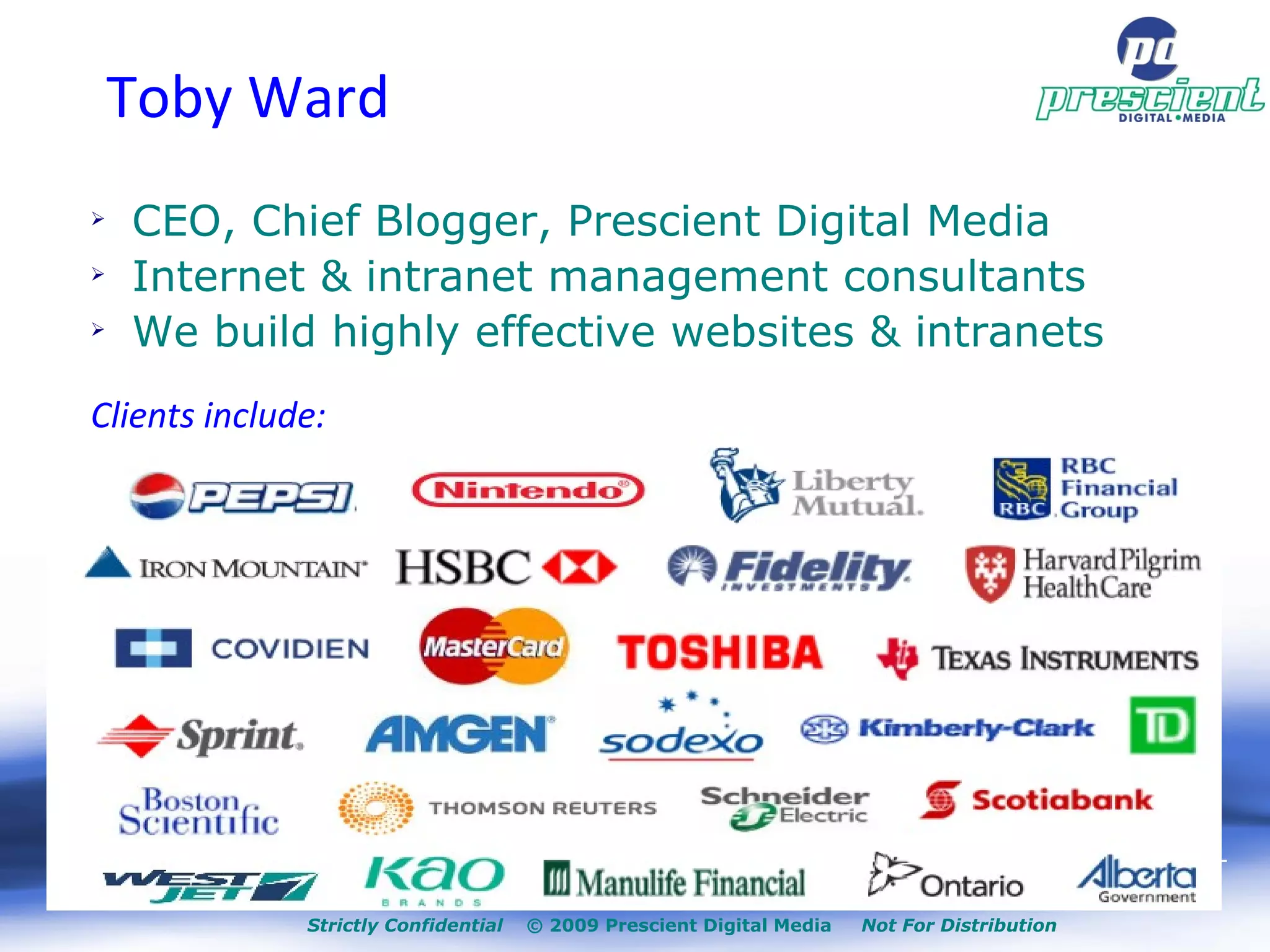 Strictly Confidential   © 2009 Prescient Digital Media  Not For Distribution + Toby Ward CEO, Chief Blogger, Prescient Digital Media Internet & intranet management consultants We build highly effective websites & intranets Clients include: 