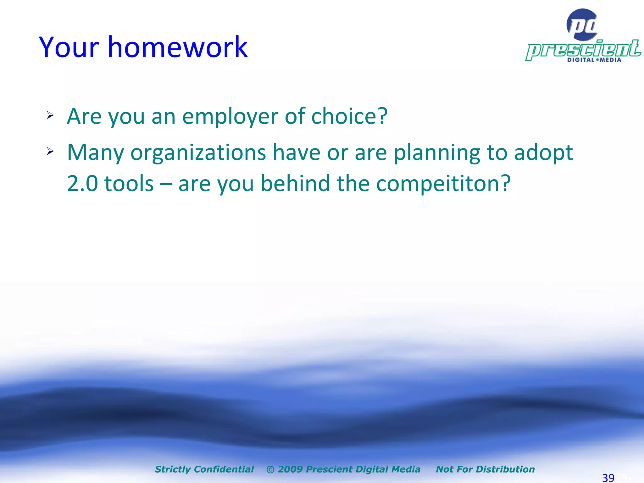 Your homework Are you an employer of choice? Many organizations have or are planning to adopt 2.0 tools – are you behind the compeititon? 