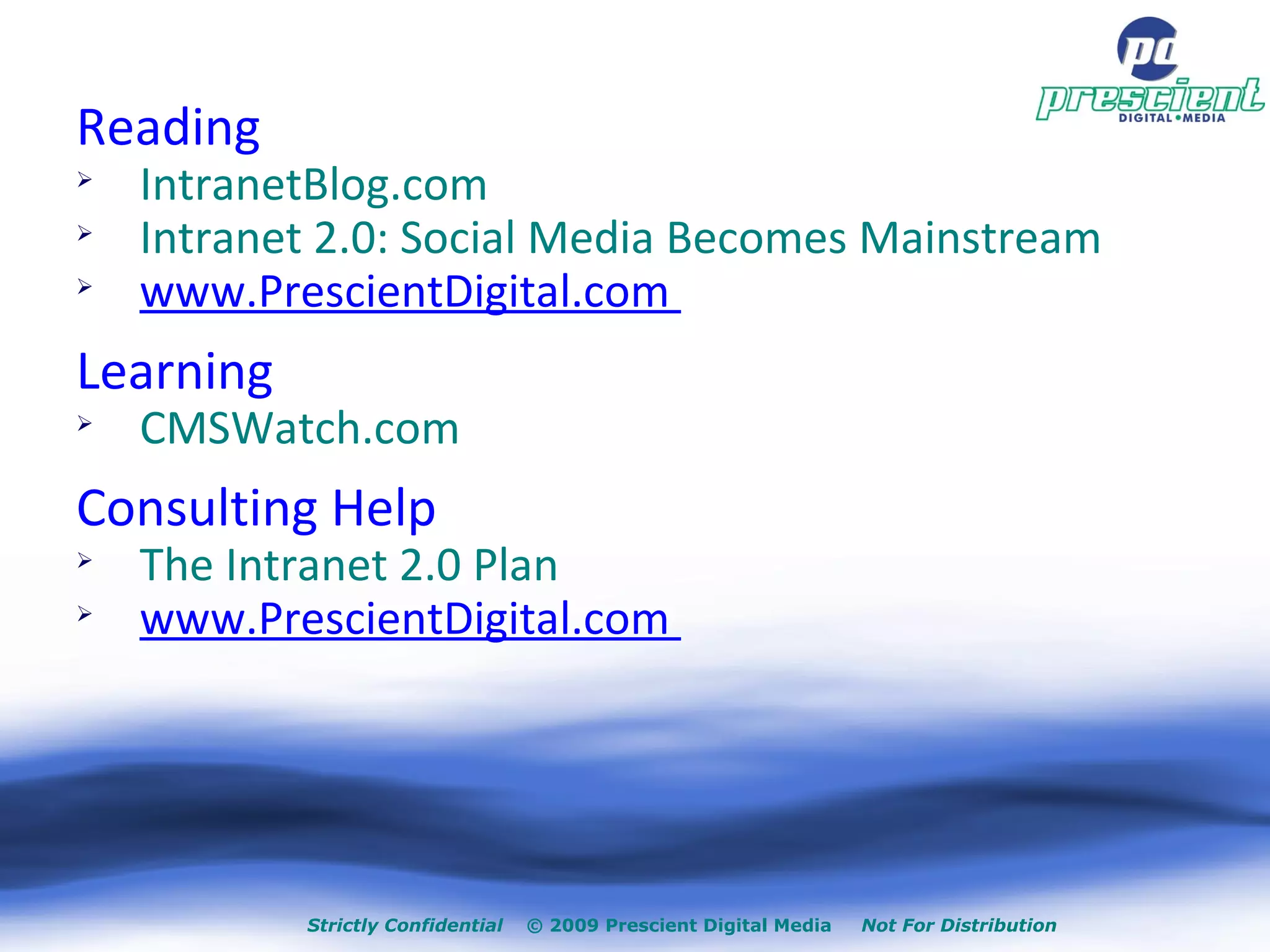 Strictly Confidential   © 2009 Prescient Digital Media  Not For Distribution Reading IntranetBlog.com Intranet 2.0: Social Media Becomes Mainstream www.PrescientDigital.com  Learning CMSWatch.com Consulting Help The Intranet 2.0 Plan www.PrescientDigital.com  