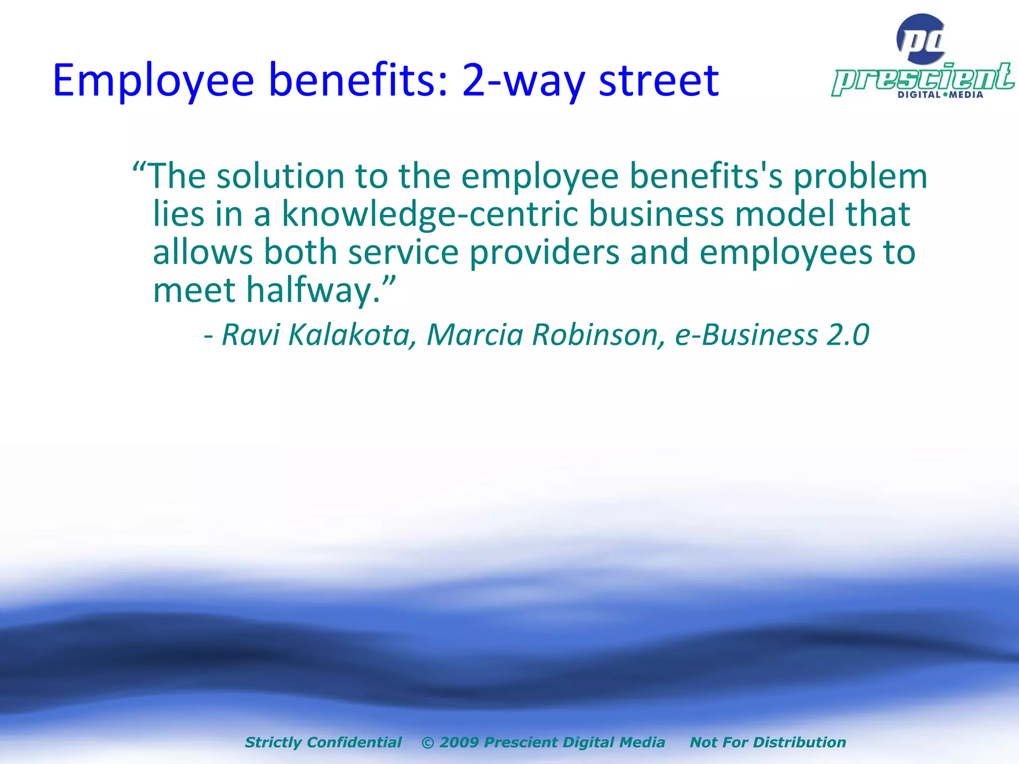 Employee benefits: 2-way street “ The solution to the employee benefits's problem lies in a knowledge-centric business model that allows both service providers and employees to meet halfway.”  - Ravi Kalakota, Marcia Robinson, e-Business 2.0 