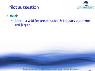 Pilot suggestion <ul><li>Wiki: </li></ul><ul><ul><li>Create a wiki for organization & industry acronyms and jargon </li></...