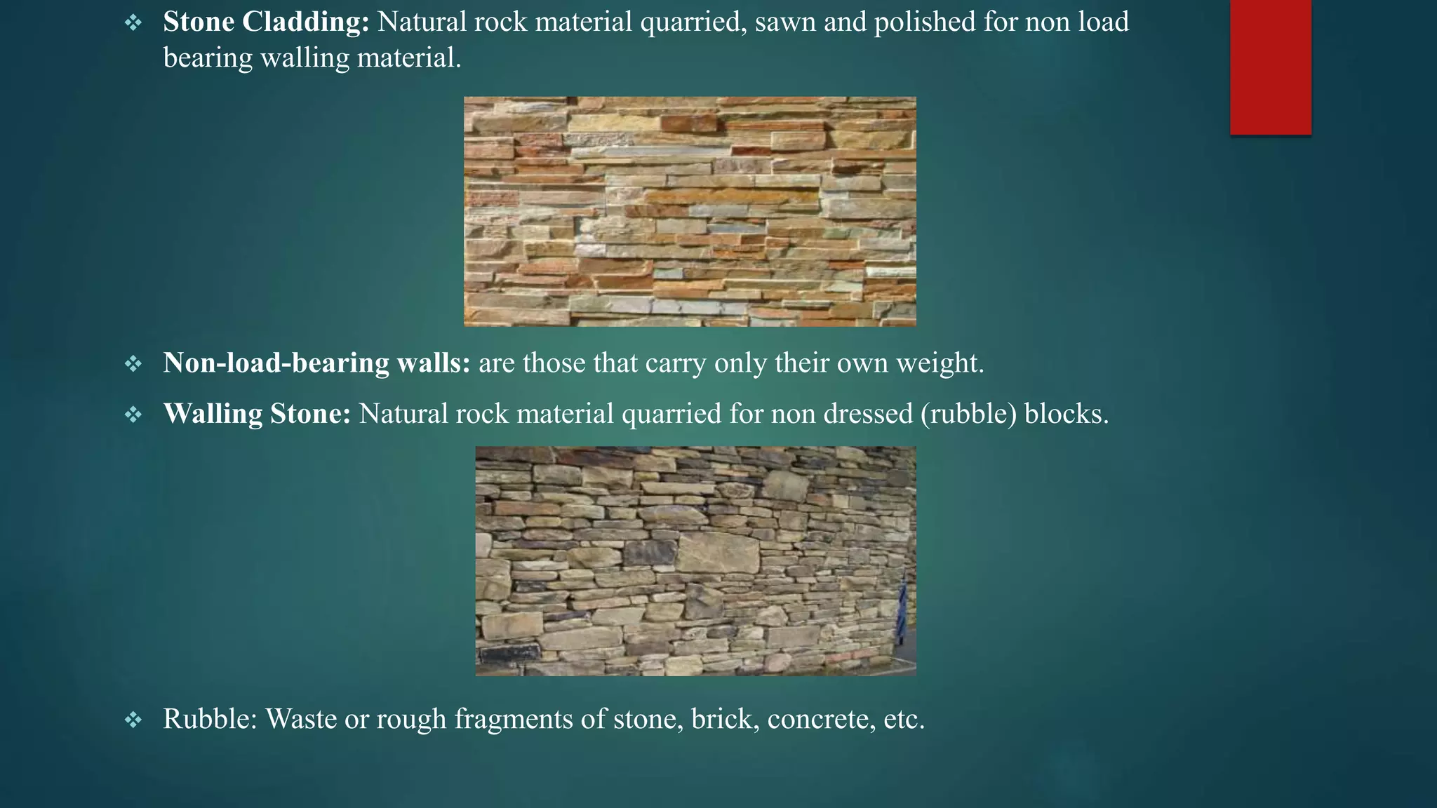  Stone Cladding: Natural rock material quarried, sawn and polished for non load
bearing walling material.
 Non-load-bearing walls: are those that carry only their own weight.
 Walling Stone: Natural rock material quarried for non dressed (rubble) blocks.
 Rubble: Waste or rough fragments of stone, brick, concrete, etc.
 