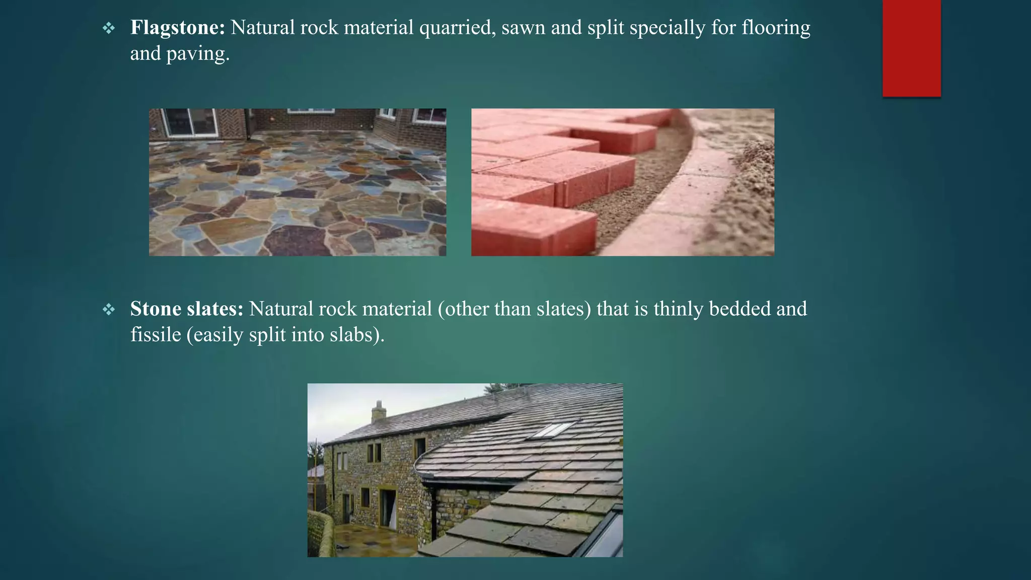  Flagstone: Natural rock material quarried, sawn and split specially for flooring
and paving.
 Stone slates: Natural rock material (other than slates) that is thinly bedded and
fissile (easily split into slabs).
 