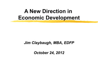 A New Direction in
Economic Development



 Jim Claybaugh, MBA, EDFP

     October 24, 2012
 