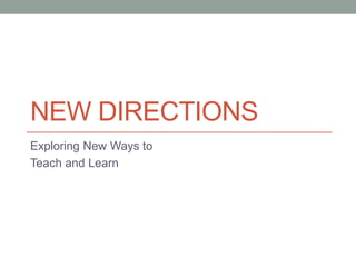 NEW DIRECTIONS
Exploring New Ways to
Teach and Learn
 