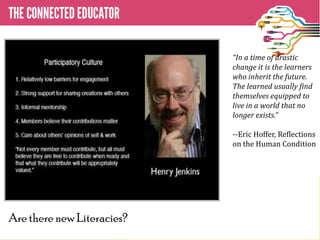 Are there new Literacies?
“In a time of drastic
change it is the learners
who inherit the future.
The learned usually find
themselves equipped to
live in a world that no
longer exists.”
--Eric Hoffer, Reflections
on the Human Condition
 