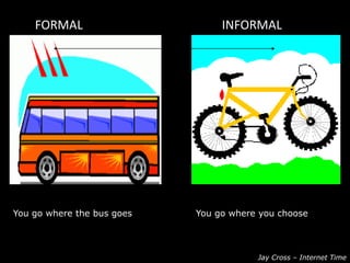 FORMAL INFORMAL
You go where the bus goes You go where you choose
Jay Cross – Internet Time
 