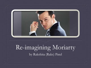 Re-imagining Moriarty
by Rakshita (Raks) Patel
 