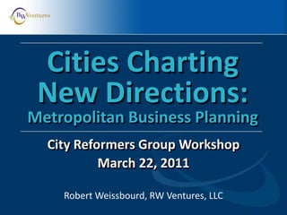 Robert Weissbourd, RW Ventures, LLC
Cities Charting
New Directions:
Metropolitan Business Planning
City Reformers Group Workshop
March 22, 2011
 