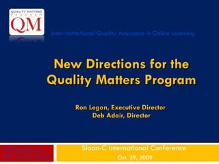 New Directions for the Quality Matters Program   Ron Legon, Executive Director  Deb Adair, Director Sloan-C International Conference  Oct. 29, 2009 Inter-Institutional Quality Assurance in Online Learning © MarylandOnline, Inc., 2009.  All rights reserved.   