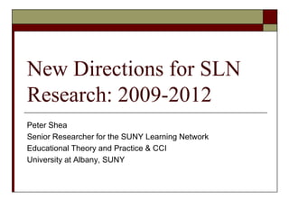 New Directions for SLN Research: 2009-2012 Peter Shea Senior Researcher for the SUNY Learning Network Educational Theory and Practice & CCI University at Albany, SUNY  
