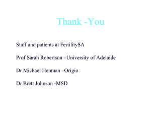 Thank -You

Staff and patients at FertilitySA

Prof Sarah Robertson –University of Adelaide

Dr Michael Henman –Origio

Dr Brett Johnson -MSD
 