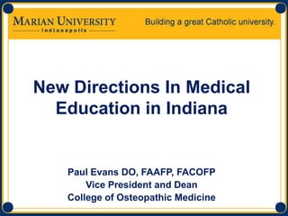 New Directions In Medical Education in Indiana Paul Evans DO, FAAFP, FACOFP Vice President and Dean College of Osteopathic Medicine 
