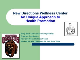 New Directions Wellness Center
An Unique Approach to
Health Promotion

Molly Blair, Clinical Exercise Specialist
Program Coordinator
New Directions Wellness Center
Worked for New Directions for over Four Years

 