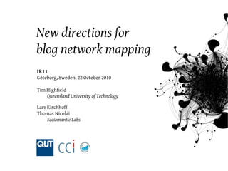 New directions for
blog network mapping
IR11
Göteborg, Sweden, 22 October 2010
Tim Highfield
Queensland University of Technology
Lars Kirchhoff
Thomas Nicolai
Sociomantic Labs
 