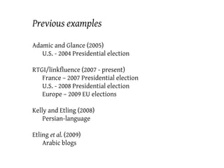 Previous examples
Adamic and Glance (2005)
U.S. - 2004 Presidential election
RTGI/linkfluence (2007 - present)
France – 20...