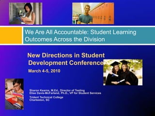 We Are All Accountable: Student Learning
Outcomes Across the Division

New Directions in Student
Development Conference
 March 4-5, 2010



 Sharon Kearns, M.Ed., Director of Testing
 Elise Davis-McFarland, Ph.D., VP for Student Services
 Trident Technical College
 Charleston, SC
 