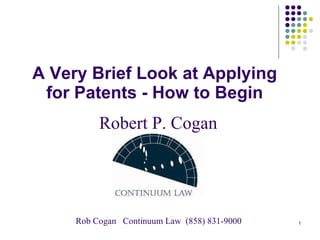 A Very Brief Look at Applying for Patents - How to Begin Robert P. Cogan Rob Cogan  Continuum Law  (858) 831-9000 
