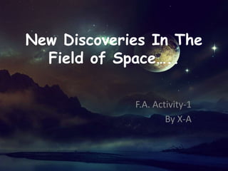 F.A. Activity-1
By X-A
New Discoveries In The
Field of Space…..
 