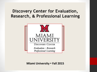 Discovery Center for Evaluation,
Research, & Professional Learning
Miami University • Fall 2015
 