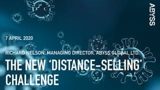 © 2020 Abyss Global Ltd.
THE NEW ‘DISTANCE-SELLING’
CHALLENGE
7 APRIL 2020
RICHARD NELSON, MANAGING DIRECTOR, ABYSS GLOBAL LTD.
 