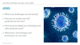 © 2020 Abyss Global Ltd.
THE NEW ‘DISTANCE-SELLING’ CHALLENGE
AGENDA
▸ What new challenges are we facing?
▸ How do we market and sell
professional services?
▸ How must we adapt our marketing and
sales practices now?
▸ What tools, technologies and
techniques can we use?
 
