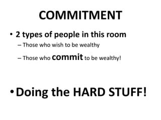 COMMITMENT
• 2 types of people in this room
  – Those who wish to be wealthy

  – Those who commit to be wealthy!




•Doing the HARD STUFF!
 