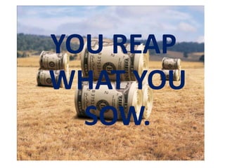 YOU REAP
WHAT YOU
  SOW.
 
