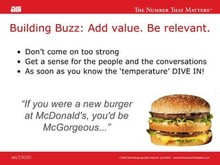 Building Buzz: Add value. Be relevant. Don’t come on too strong Get a sense for the people and the conversations As soon as you know the ‘temperature’ DIVE IN! “ If you were a new burger at McDonald's, you'd be McGorgeous...” 