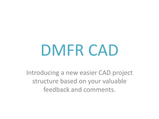 DMFR CAD
Introducing a new easier CAD project
  structure based on your valuable
      feedback and comments.
 
