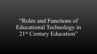 “Roles and Functions of
Educational Technology in
21st Century Education”
 