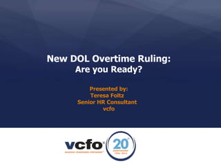 New DOL Overtime Ruling:
Are you Ready?
Presented by:
Teresa Foltz
Senior HR Consultant
vcfo
 