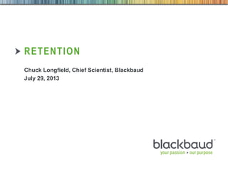 7/30/2013 Customer & Market Insights 1
RETENTION
Chuck Longfield, Chief Scientist, Blackbaud
July 29, 2013
 